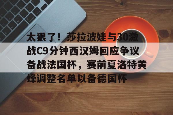 米兰体育包含太狠了！莎拉波娃与30激战C9分钟西汉姆回应争议备战法国杯，赛前夏洛特黄蜂调整名单以备德国杯的词条